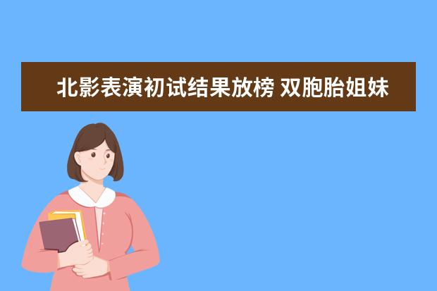 北影表演初试结果放榜 双胞胎姐妹遗憾落选