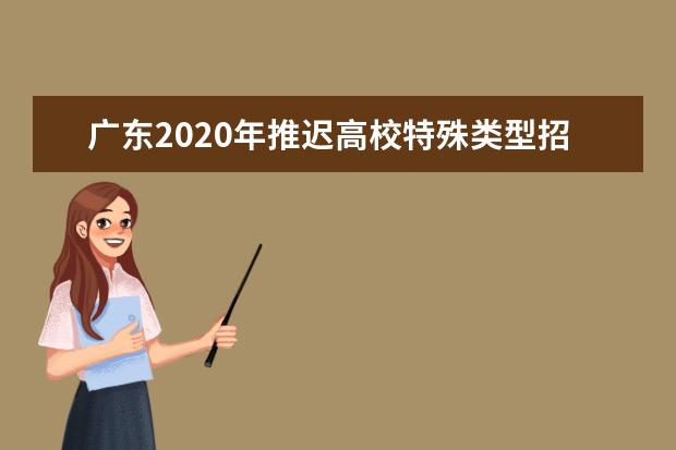 广东2020年推迟高校特殊类型招生考试时间