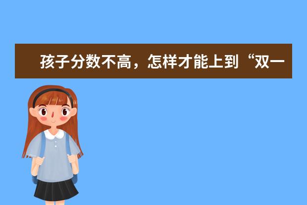 孩子分数不高,怎样才能上到“双一流”高校和专业