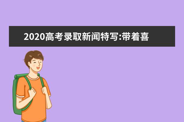2020高考录取新闻特写:带着喜报上大学