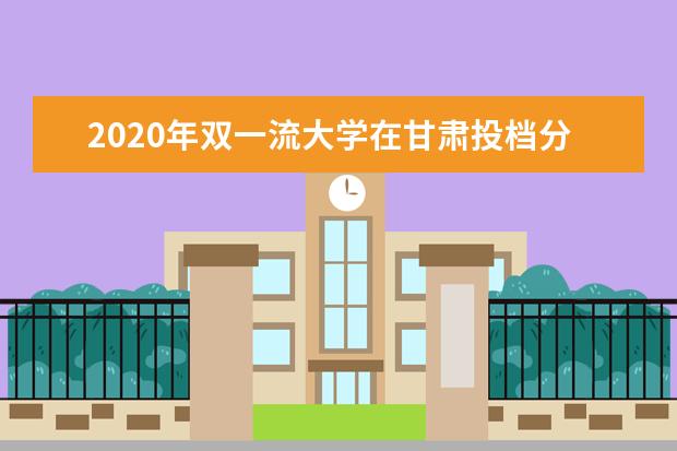 2020年双一流大学在甘肃投档分数线及位次