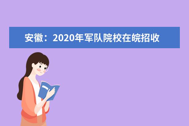安徽：2020年军队院校在皖招收普通高中毕业生面试体检公告