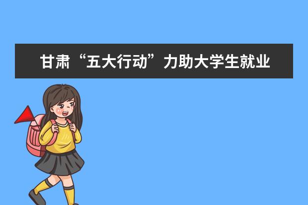 甘肃“五大行动”力助大学生就业