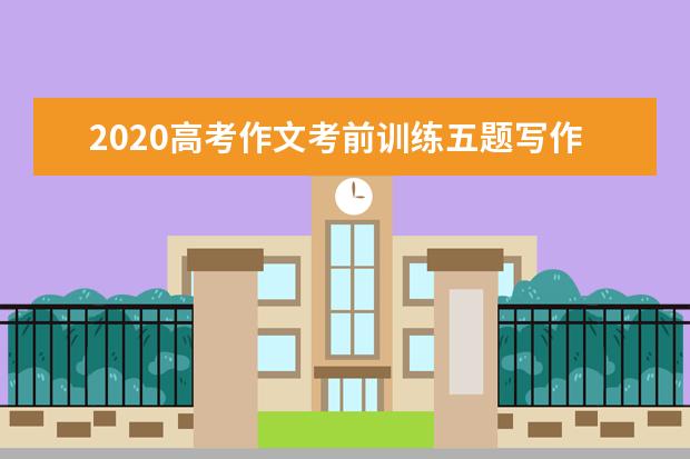 2020高考作文考前训练五题写作指导