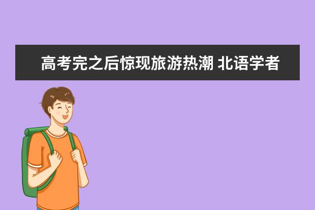 高考完之后惊现旅游热潮 北语学者提出反对的声音