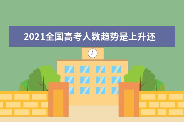 2021全国高考人数趋势是上升还是下降？