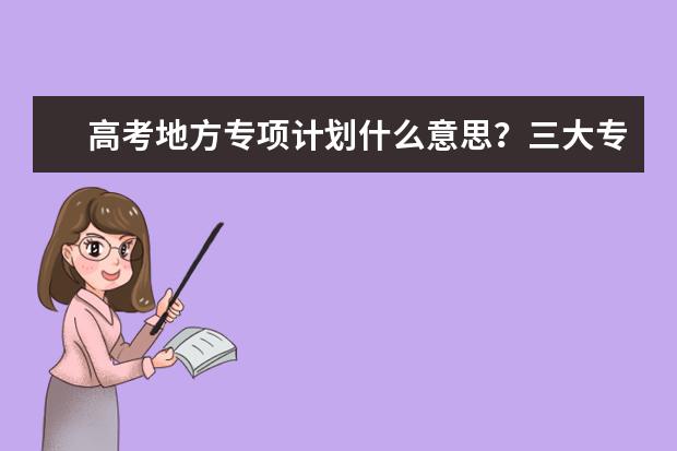 高考地方专项计划什么意思?三大专项计划区别