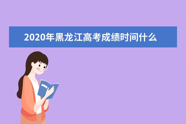 2020年黑龙江高考成绩时间什么时候发布 查询方式有哪些