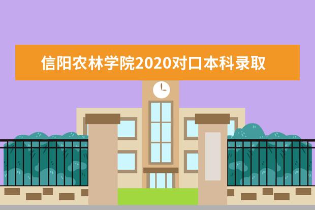 信阳农林学院2020对口本科录取人数及对口本科招收条件