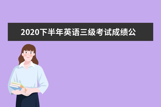 2020下半年英语三级考试成绩公布时间：12月份可查