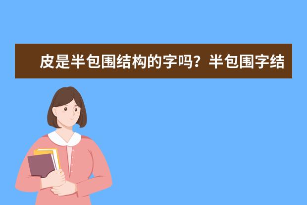 皮是半包围结构的字吗？半包围字结构的特点是什么