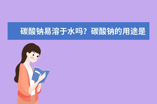 碳酸钠易溶于水吗？碳酸钠的用途是什么、