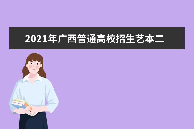 2021年广西普通高校招生艺本二批第一次征集志愿