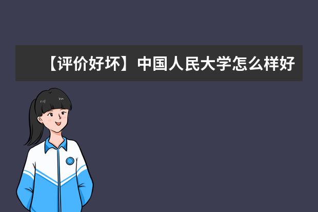 【评价好坏】中国人民大学怎么样好不好（全国排名-一流学科-学科评估-一流专业-网友评价）