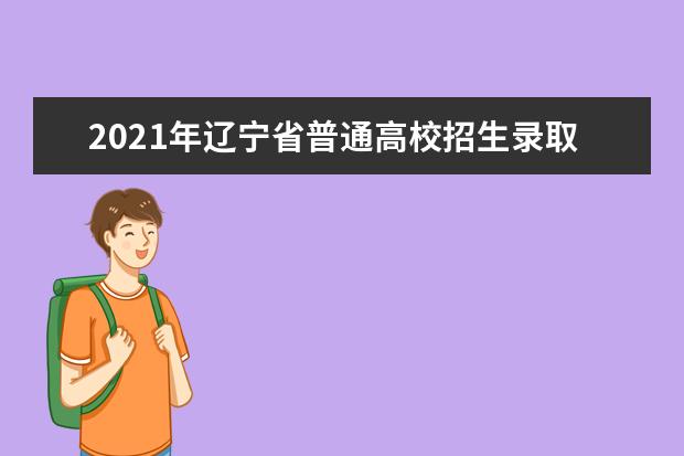 2021年辽宁省普通高校招生录取工作时间安排