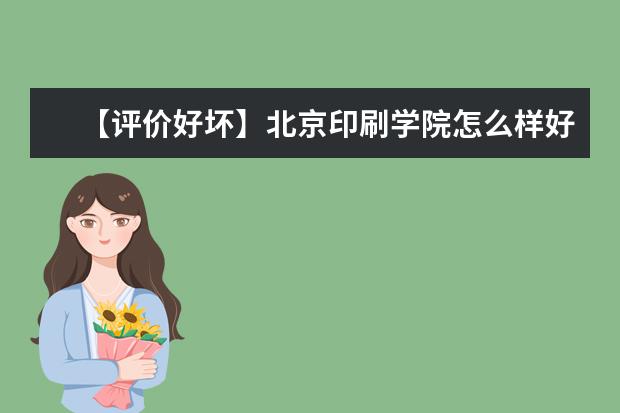 【评价好坏】北京印刷学院怎么样好不好(全国排名-学科评估-一流专业-网友评价)