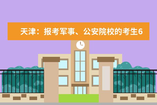 天津:报考军事、公安院校的考生6月30日开始 面试、体检、体能测试