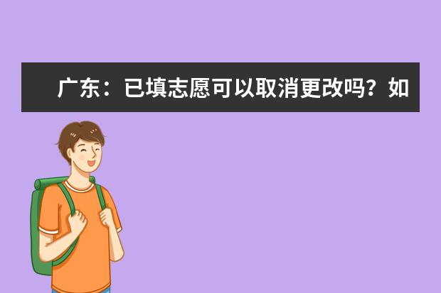 广东:已填志愿可以取消更改吗?如何知道成功取消、成功报上志愿?