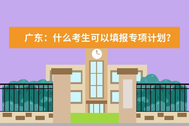 广东:什么考生可以填报专项计划?如何填报?权威解读看这里
