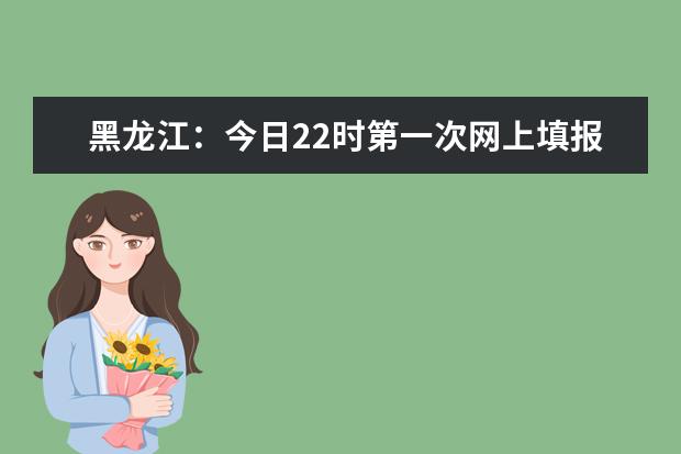 黑龙江:今日22时第一次网上填报志愿结束!附各批次录取日程安排