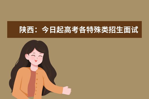 陕西:今日起高考各特殊类招生面试、体检启动