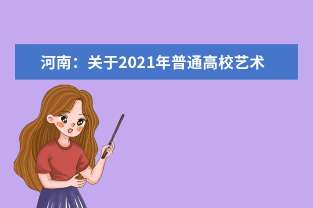 河南:关于2021年普通高校艺术类专业招生工作省招办提醒考生