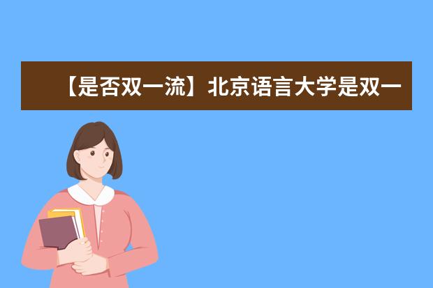 【是否双一流】北京语言大学是双一流大学吗,有哪些双一流学科?