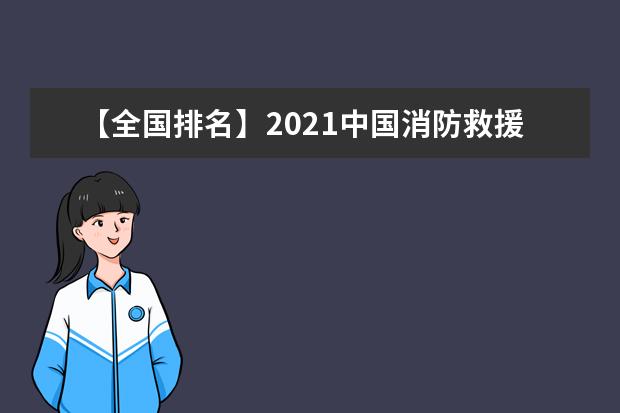 【全国排名】2021中国消防救援学院排名_全国第485名_北京市第57名（最新）