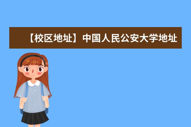 【校区地址】中国人民公安大学地址在哪里，哪个城市，哪个区？