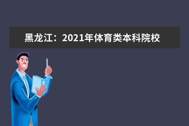 黑龙江:2021年体育类本科院校网上征集志愿预通知