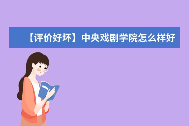 【评价好坏】中央戏剧学院怎么样好不好(全国排名-一流学科-学科评估-一流专业-网友评价)
