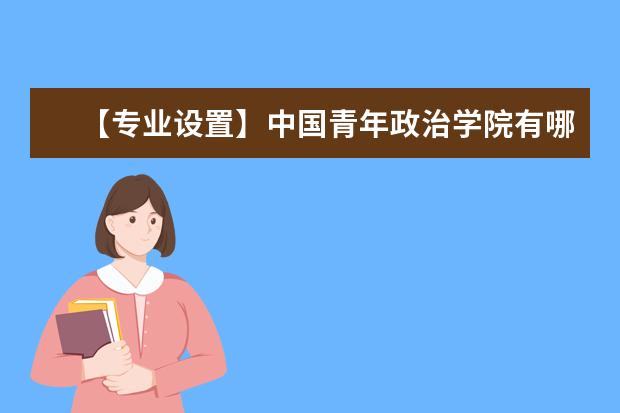 【专业设置】中国青年政治学院有哪些专业和院系-什么专业比较好