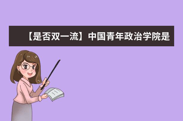 【是否双一流】中国青年政治学院是双一流大学吗，有哪些双一流学科？