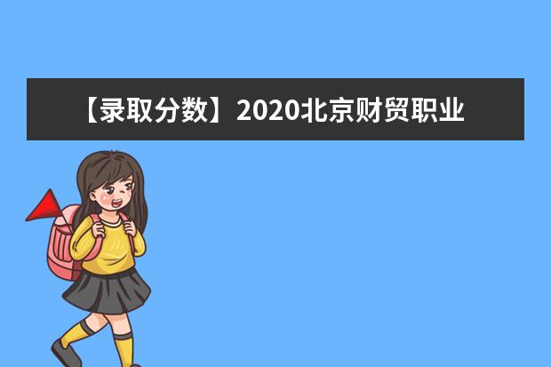 【录取分数】2020北京财贸职业学院录取分数线一览表（含2020-2019历年）