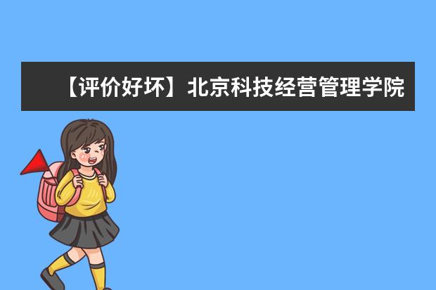 【评价好坏】北京科技经营管理学院怎么样好不好（网友评价）