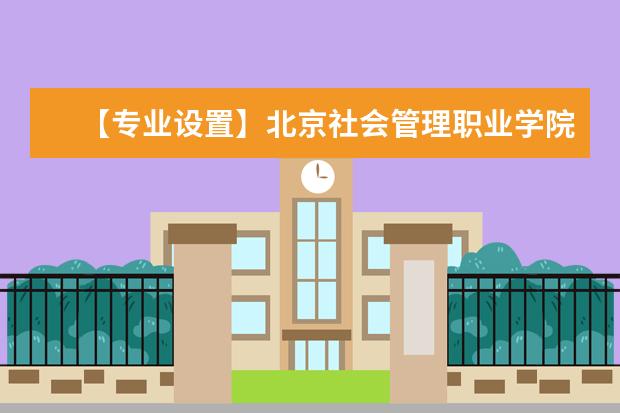 【专业设置】北京社会管理职业学院有哪些专业和院系-什么专业比较好