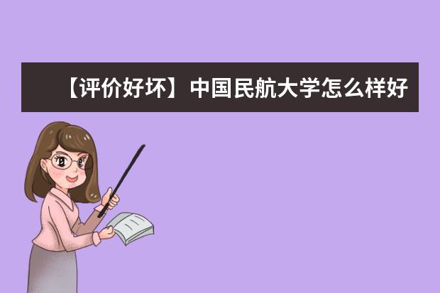 【评价好坏】中国民航大学怎么样好不好（全国排名-学科评估-一流专业-网友评价））