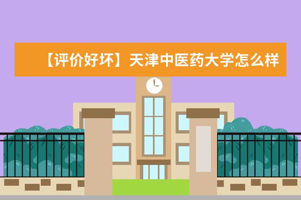 【评价好坏】天津中医药大学怎么样好不好（全国排名-一流学科-学科评估-一流专业-网友评价）