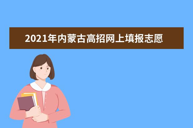 2021年内蒙古高招网上填报志愿公告（第20号）
