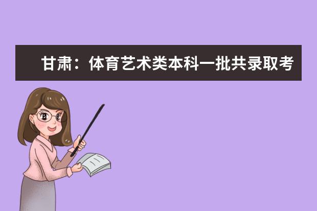 甘肃:体育艺术类本科一批共录取考生10534人