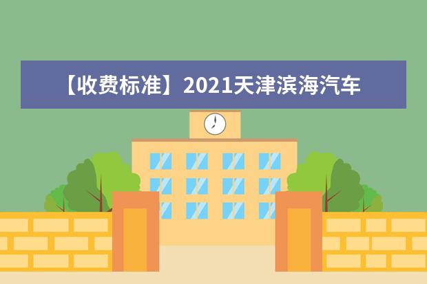 【收费标准】2021天津滨海汽车工程职业学院学费多少钱一年-各专业收费标准