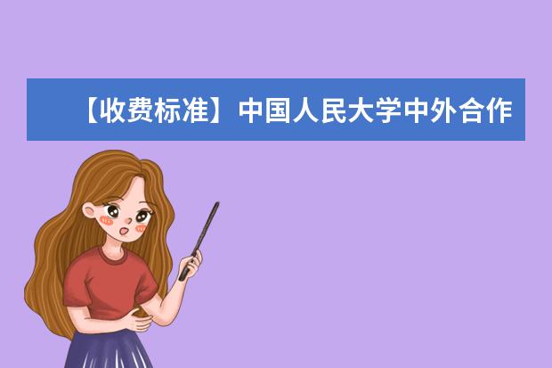 【收费标准】中国人民大学中外合作办学学费多少钱一年-各专业收费标准