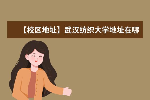 【校区地址】武汉纺织大学地址在哪里,哪个城市,哪个区?