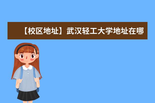 【校区地址】武汉轻工大学地址在哪里,哪个城市,哪个区?