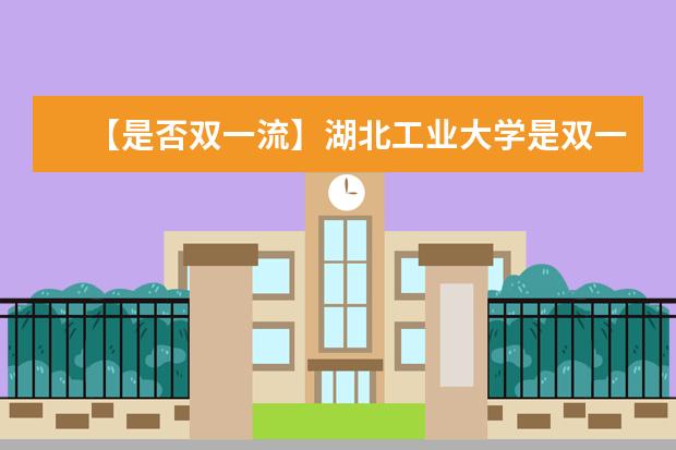 【是否双一流】湖北工业大学是双一流大学吗，有哪些双一流学科？