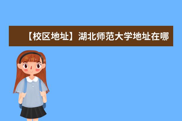 【校区地址】湖北师范大学地址在哪里，哪个城市，哪个区？