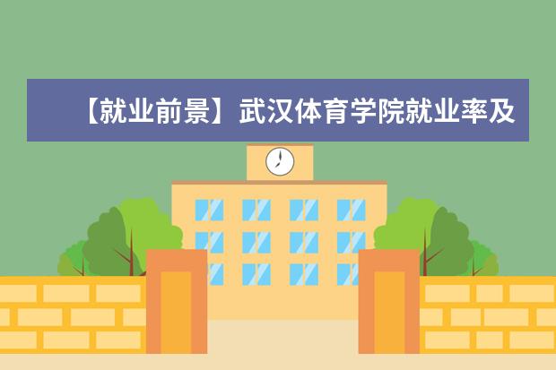 【就业前景】武汉体育学院就业率及就业前景怎么样(含就业质量报告)