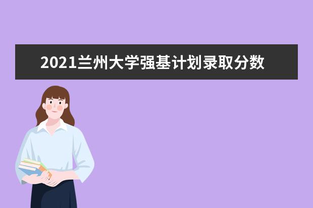 2021兰州大学强基计划录取分数线是多少(含入围分数线)