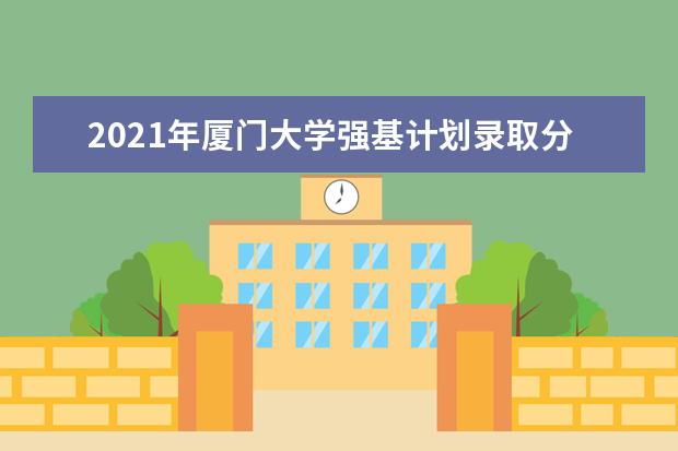 2021年厦门大学强基计划录取分数线是多少(含入围分数线)