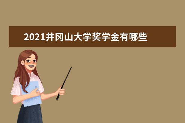 2021井冈山大学奖学金有哪些 奖学金一般多少钱?